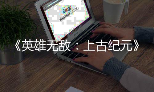 雄无日销量破敌英万份好评纪元上古 首特别