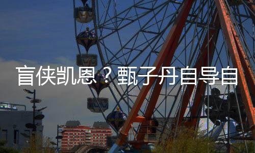 现已甄子丹自导自演追杀的盲侠凯恩开拍衍疾速生片