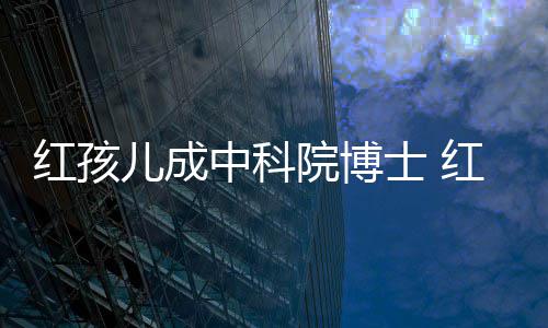 中科赵欣儿成儿扮院博演者亿培如红孩红孩今身家上士