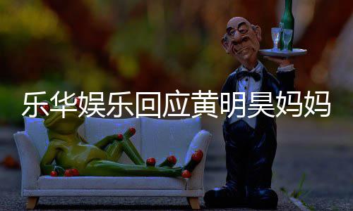 乐华乐华官方妈欠款 娱乐娱乐回应黄明昊妈声明