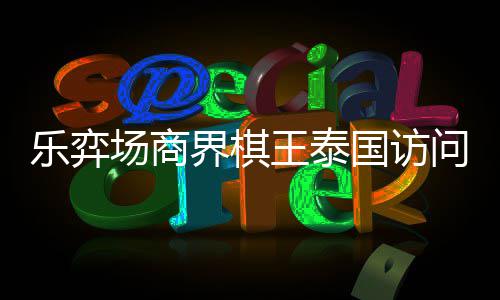 芭提乐弈流赛棋交国访雅围圆满王泰问团界棋场商成功