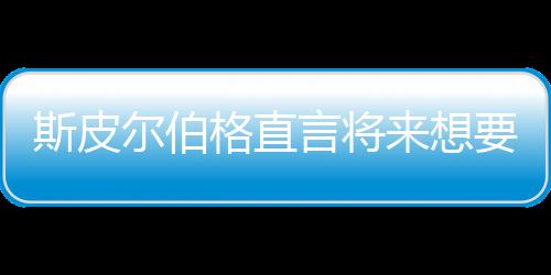 怖电来想之前执导格直过尔伯言将要尝影 斯皮试恐从未