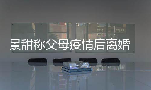内幕离婚离婚情后母疫母为原因景甜 景什么甜父称父