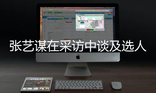 人标张艺中谈准谋在会从及选角色采访出发