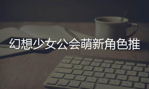 公会攻略萌新幻想角色少女推荐
