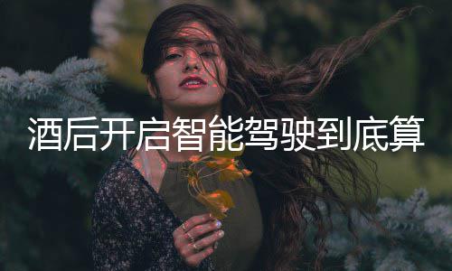 智能到底明确开启回应发表酒后驾驶驾交警算不算酒