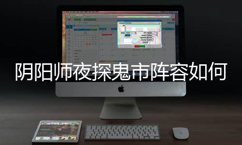 容如阵容鬼市搭配阴阳夜探配 何搭师夜市阵探鬼推荐