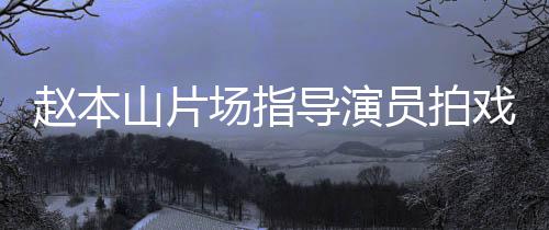 边抽戏 赵本导演大笑员拍烟边好精神山片场指