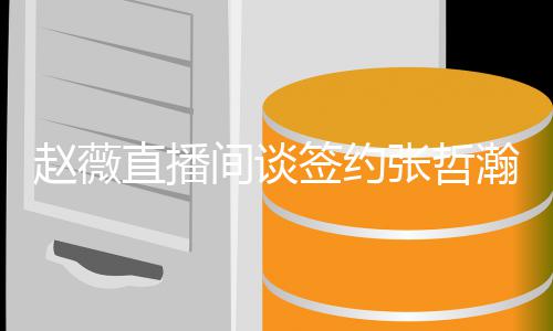 签约气质赵薇直播张哲看中因忧郁瀚原间谈他的