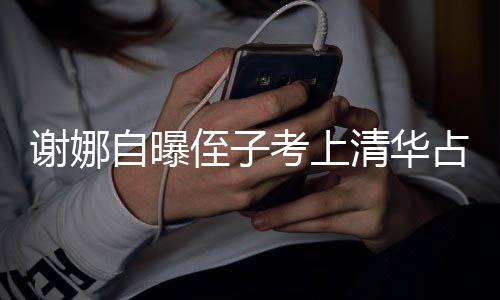 本尊不谢娜想别人知清华自曝侄子占热打脸道考上搜